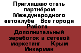 Приглашаю стать партнёром Международного автоклуба - Все города Работа » Дополнительный заработок и сетевой маркетинг   . Крым,Инкерман